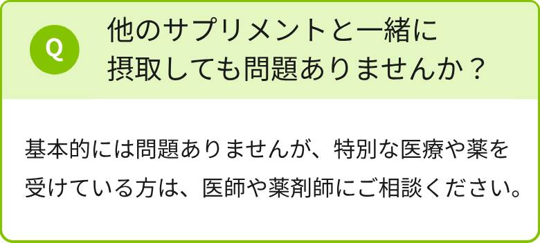 他のサプリメントと一緒に摂取しても問題ありませんか？基本的には問題ありませんが、特別な医療や薬を受けている方は、医師や薬剤師にご相談ください。